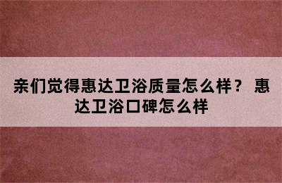 亲们觉得惠达卫浴质量怎么样？ 惠达卫浴口碑怎么样